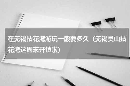 在无锡拈花湾游玩一般要多久（无锡灵山拈花湾这周末开镇啦）