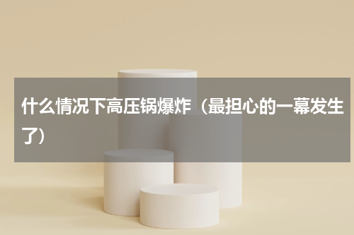 什么情况下高压锅爆炸（最担心的一幕发生了）