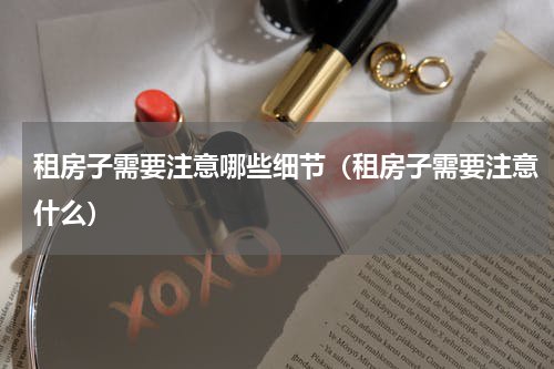 租房子需要注意哪些细节（租房子需要注意什么）