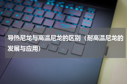 导热尼龙与高温尼龙的区别（耐高温尼龙的发展与应用）