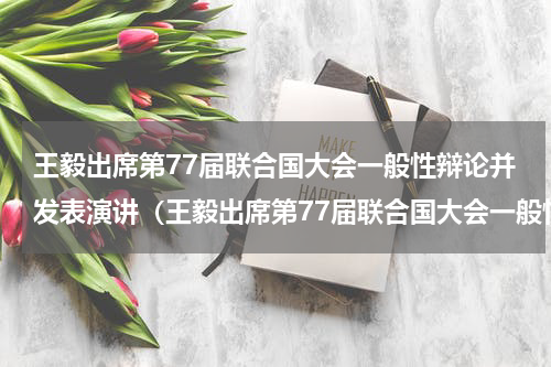 王毅出席第77届联合国大会一般性辩论并发表演讲（王毅出席第77届联合国大会一般性辩论并发表演讲）