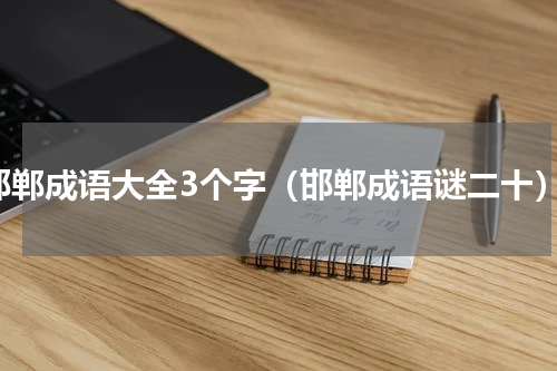 邯郸成语大全3个字（邯郸成语谜二十）