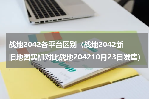 战地2042各平台区别（战地2042新旧地图实机对比战地204210月23日发售）