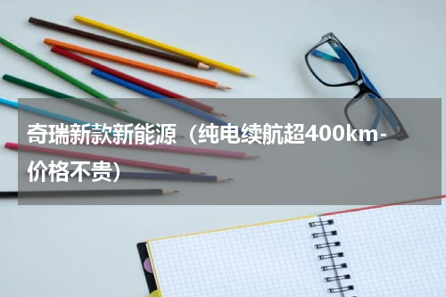 奇瑞新款新能源（纯电续航超400km-价格不贵）
