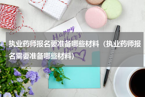 执业药师报名要准备哪些材料（执业药师报名需要准备哪些材料）