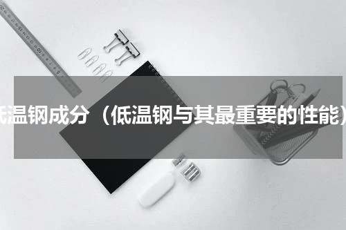 低温钢成分（低温钢与其最重要的性能）