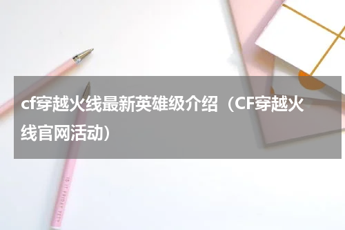 cf穿越火线最新英雄级介绍（CF穿越火线官网活动）
