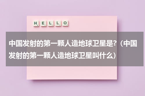 中国发射的第一颗人造地球卫星是?（中国发射的第一颗人造地球卫星叫什么）