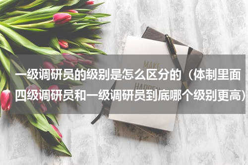 一级调研员的级别是怎么区分的（体制里面四级调研员和一级调研员到底哪个级别更高）