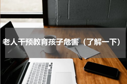 老人干预教育孩子危害（了解一下）