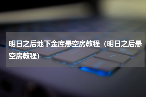 明日之后地下金库悬空房教程（明日之后悬空房教程）