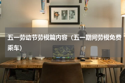 五一劳动节劳模篇内容（五一期间劳模免费乘车）