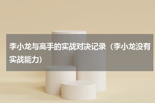 李小龙与高手的实战对决记录（李小龙没有实战能力）