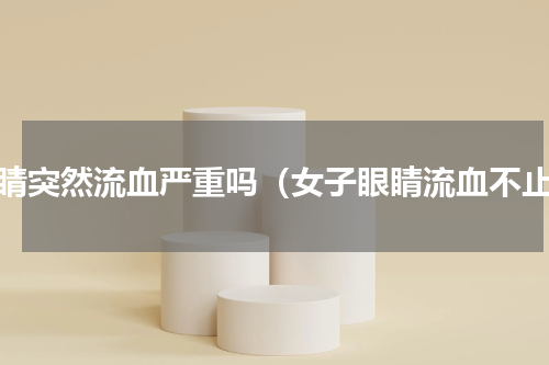 眼睛突然流血严重吗（女子眼睛流血不止）