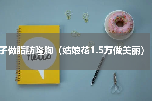 女子做脂肪隆胸（姑娘花1.5万做美丽）