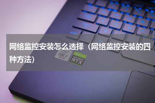 网络监控安装怎么选择（网络监控安装的四种方法）