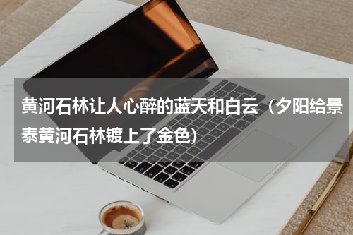 黄河石林让人心醉的蓝天和白云（夕阳给景泰黄河石林镀上了金色）
