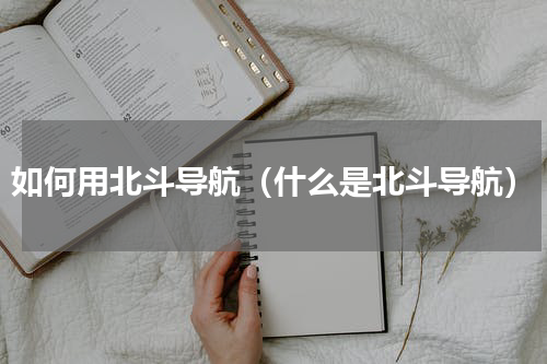 如何用北斗导航（什么是北斗导航）
