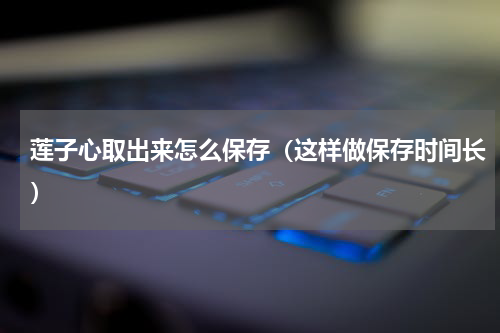 莲子心取出来怎么保存（这样做保存时间长）