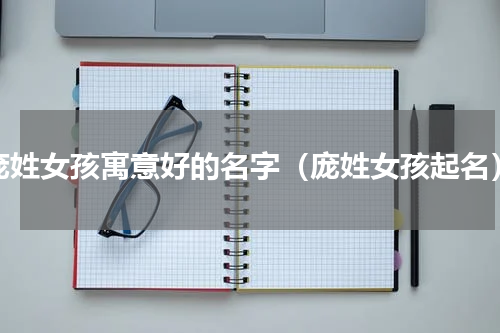 庞姓女孩寓意好的名字（庞姓女孩起名）