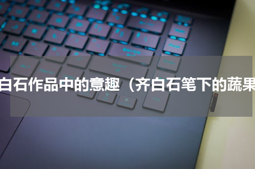 齐白石作品中的意趣（齐白石笔下的蔬果）