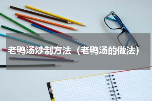 老鸭汤炒制方法（老鸭汤的做法）