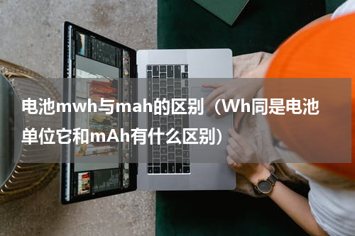 电池mwh与mah的区别（Wh同是电池单位它和mAh有什么区别）