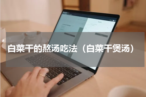 白菜干的熬汤吃法（白菜干煲汤）