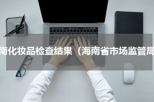 海南化妆品检查结果（海南省市场监管局）