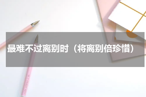 最难不过离别时（将离别倍珍惜）