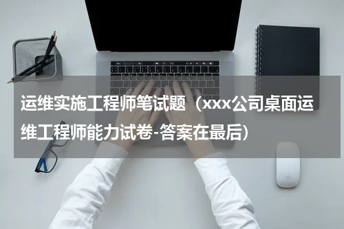运维实施工程师笔试题（xxx公司桌面运维工程师能力试卷-答案在最后）