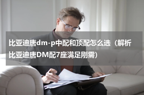 比亚迪唐dm-p中配和顶配怎么选（解析比亚迪唐DM配7座满足刚需）