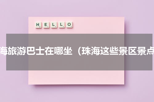 珠海旅游巴士在哪坐（珠海这些景区景点）
