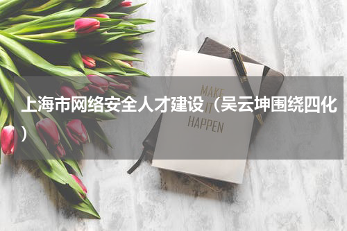 上海市网络安全人才建设（吴云坤围绕四化）