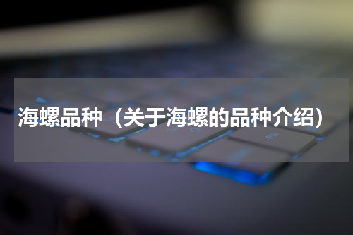 海螺品种（关于海螺的品种介绍）