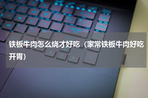 铁板牛肉怎么烧才好吃（家常铁板牛肉好吃开胃）