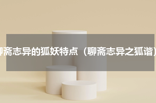 聊斋志异的狐妖特点（聊斋志异之狐谐）