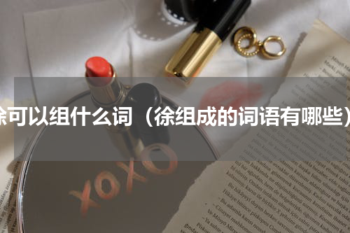 徐可以组什么词（徐组成的词语有哪些）