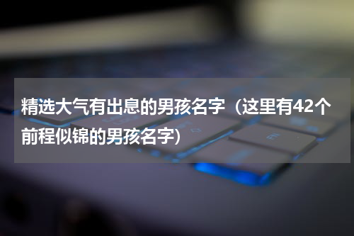 精选大气有出息的男孩名字（这里有42个前程似锦的男孩名字）