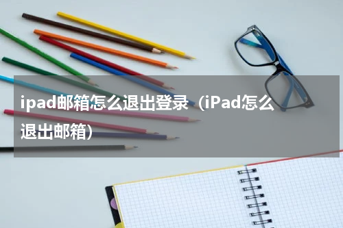 ipad邮箱怎么退出登录（iPad怎么退出邮箱）