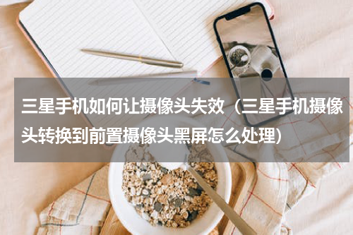 三星手机如何让摄像头失效（三星手机摄像头转换到前置摄像头黑屏怎么处理）