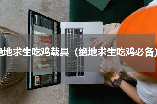 绝地求生吃鸡载具（绝地求生吃鸡必备）