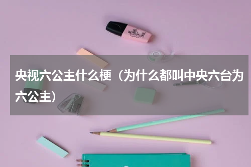 央视六公主什么梗（为什么都叫中央六台为六公主）