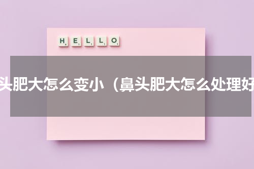 鼻头肥大怎么变小（鼻头肥大怎么处理好）