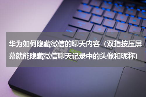 华为如何隐藏微信的聊天内容（双指按压屏幕就能隐藏微信聊天记录中的头像和昵称）