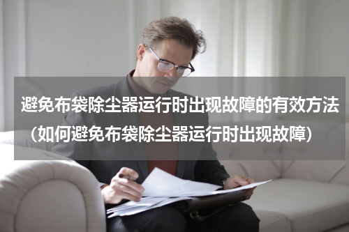 避免布袋除尘器运行时出现故障的有效方法（如何避免布袋除尘器运行时出现故障）