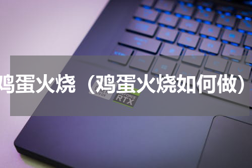 鸡蛋火烧（鸡蛋火烧如何做）