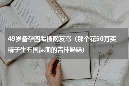 49岁备孕四胎被网友骂（那个花50万买精子生五国混血的吉林妈妈）