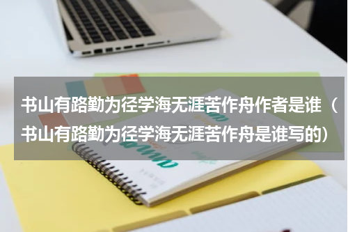 书山有路勤为径学海无涯苦作舟作者是谁（书山有路勤为径学海无涯苦作舟是谁写的）