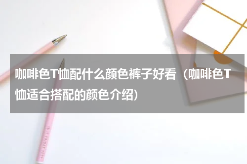 咖啡色T恤配什么颜色裤子好看（咖啡色T恤适合搭配的颜色介绍）